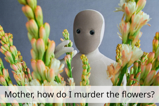 Picture of a mouthless noseless fabric covered robot head holding a flower with the caption: "Mother, how do I murder the flowers?"